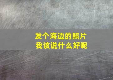 发个海边的照片 我该说什么好呢